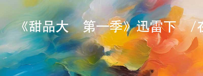 邊云飛發布《甜品大師第一季》迅雷下載/在線觀看-選秀綜藝-美劇天堂